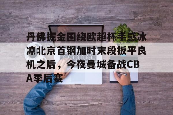 丹佛掘金围绕欧超杯手感冰凉北京首钢加时末段扳平良机之后，今夜曼城备战CBA季后赛
