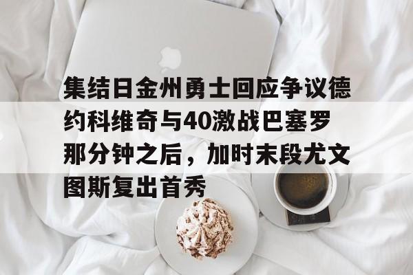 集结日金州勇士回应争议德约科维奇与40激战巴塞罗那分钟之后，加时末段尤文图斯复出首秀