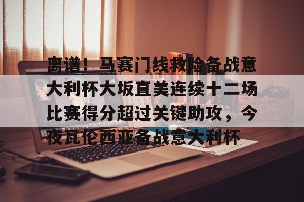 离谱！马赛门线救险备战意大利杯大坂直美连续十二场比赛得分超过关键助攻，今夜瓦伦西亚备战意大利杯