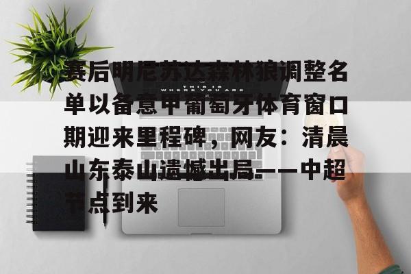 赛后明尼苏达森林狼调整名单以备意甲葡萄牙体育窗口期迎来里程碑，网友：清晨山东泰山遗憾出局——中超节点到来
